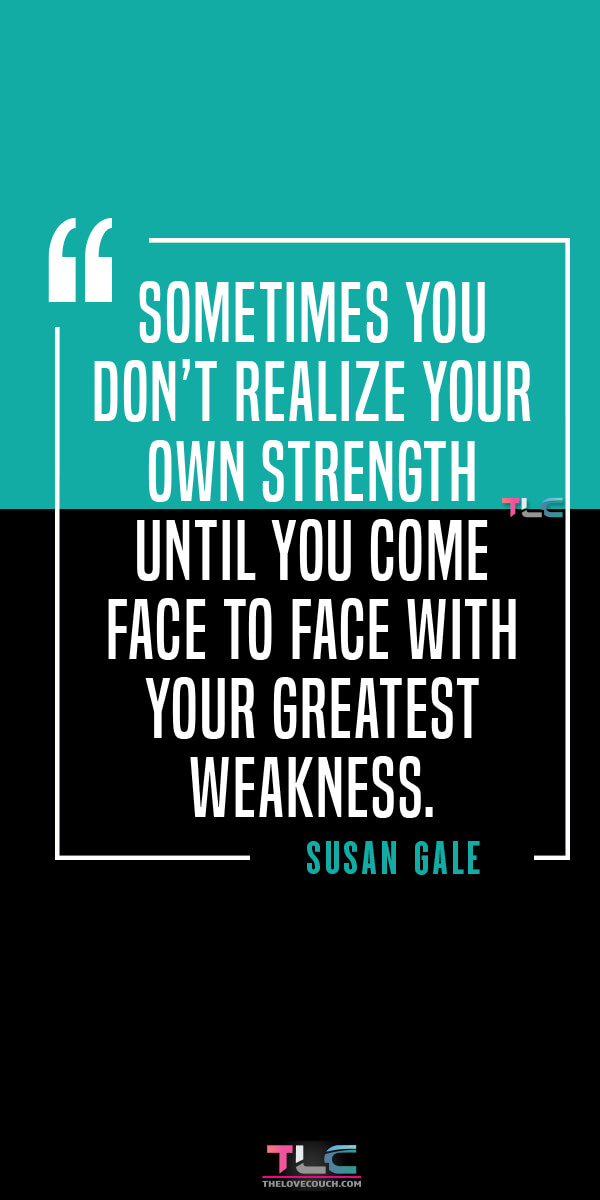Sometimes you don’t realize your own strength until you come face to face with your greatest weakness. - Susan Gale