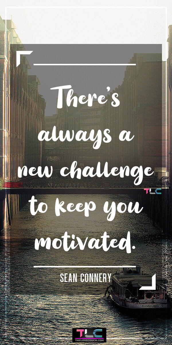 There’s always a new challenge to keep you motivated. - Sean Connery
