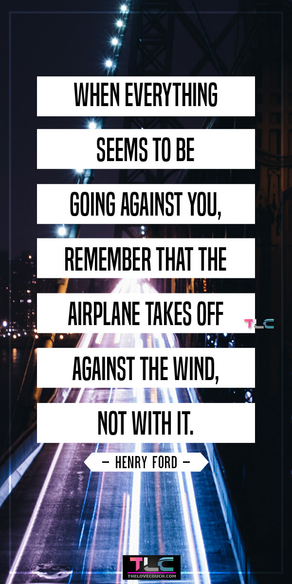 When everything seems to be going against you, remember that the airplane takes off against the wind, not with it. - Henry Ford