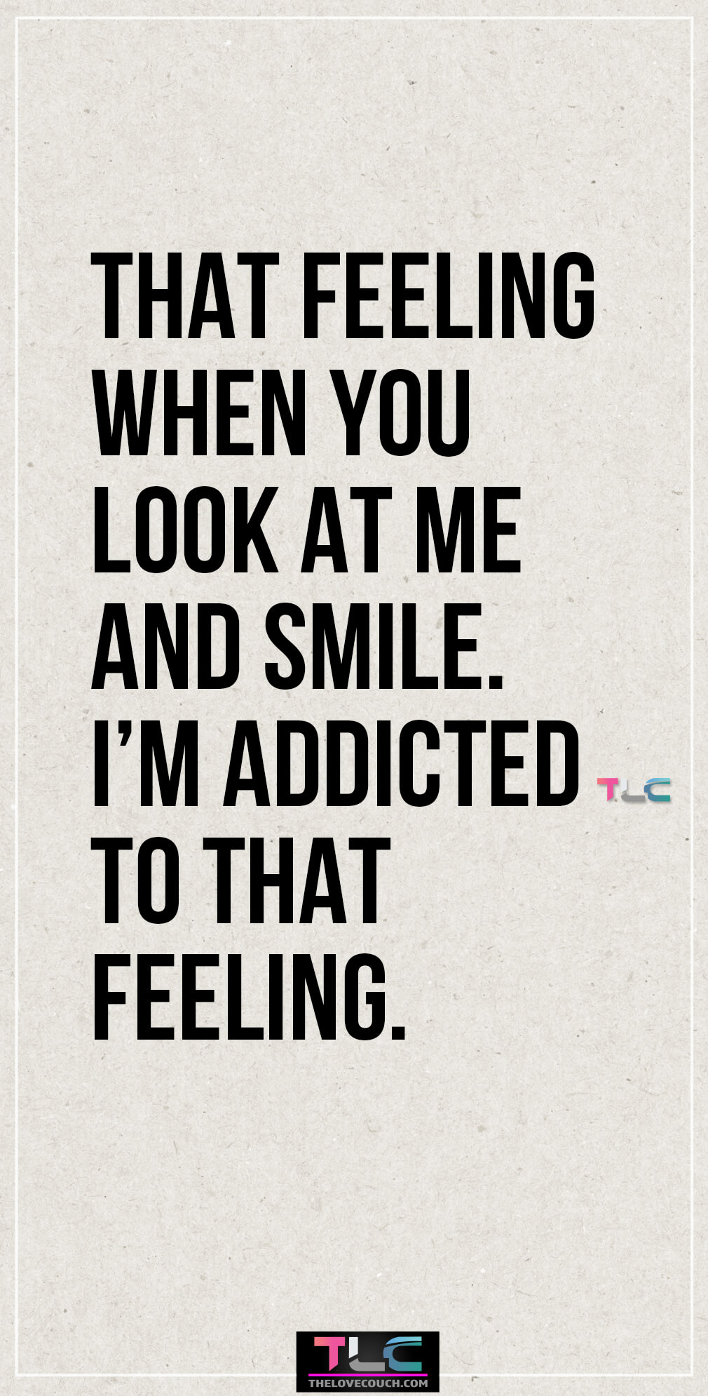 That feeling when you look at me and smile. I’m addicted to that feeling.