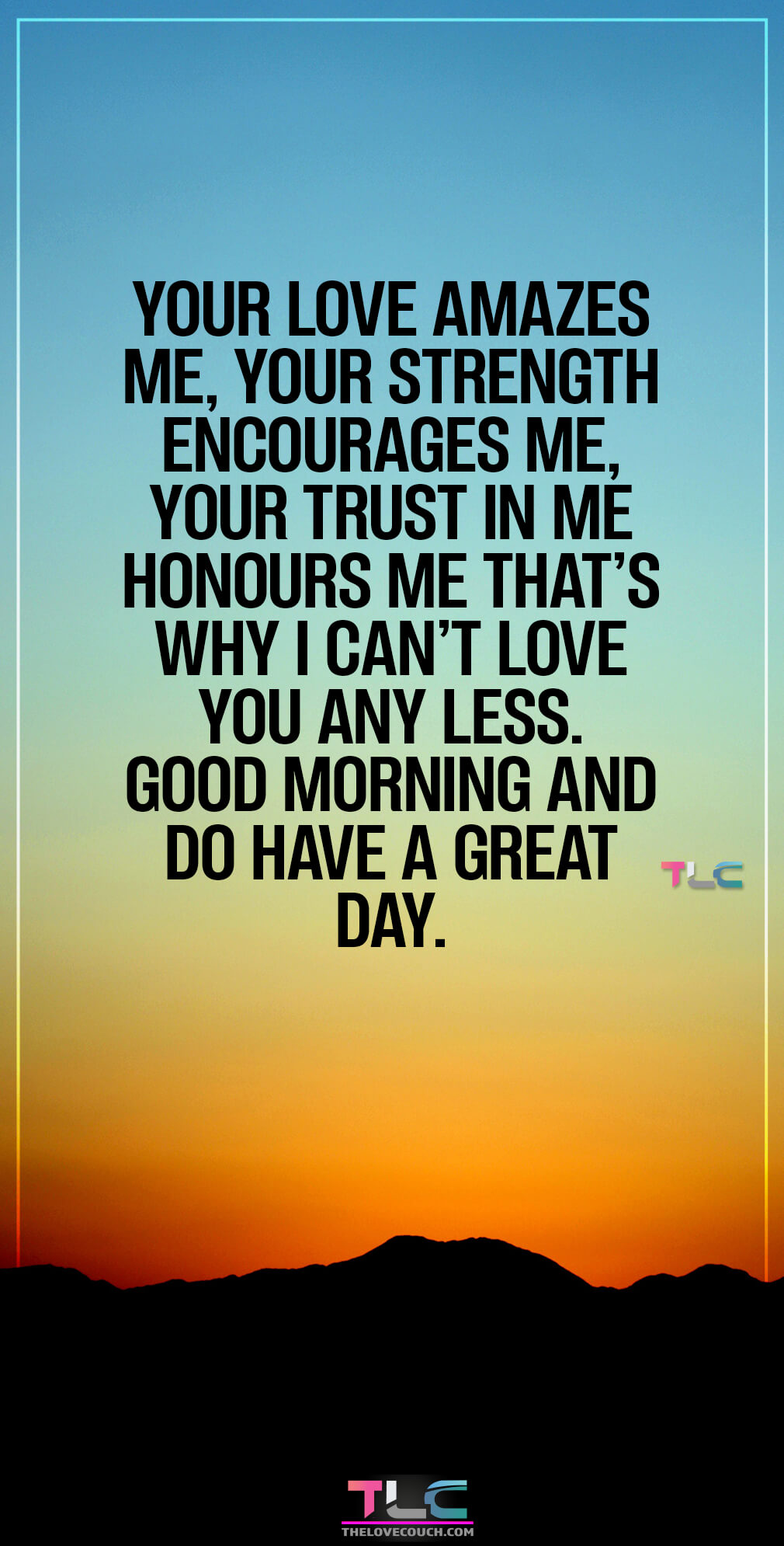 Your love amazes me, your strength encourages me, your trust in me honours me that’s why I can’t love you any less. Good morning and do have a great day. Your love amazes me, your strength encourages me, your trust in me honours me that’s why I can’t love you any less. Good morning and do have a great day.