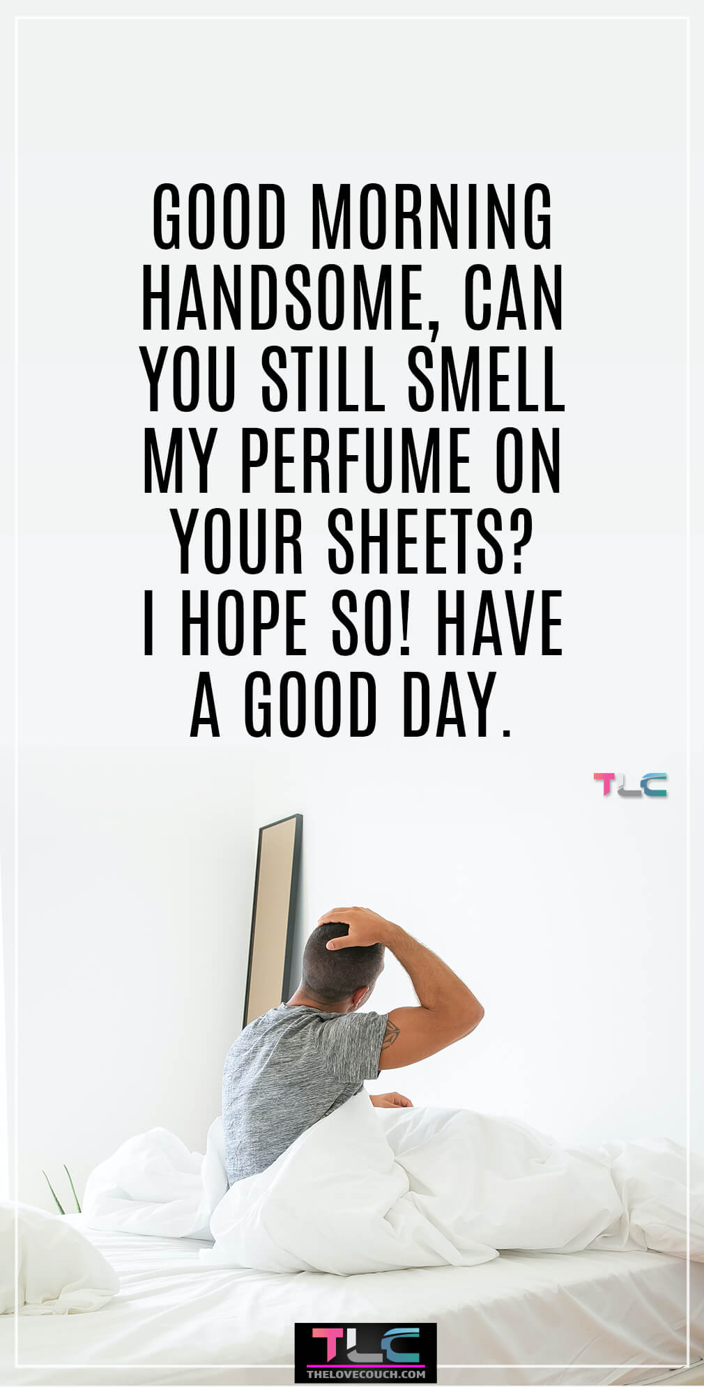 Good morning handsome, can you still smell my perfume on your sheets? I hope so! Have a good day. Good morning handsome, can you still smell my perfume on your sheets? I hope so! Have a good day.