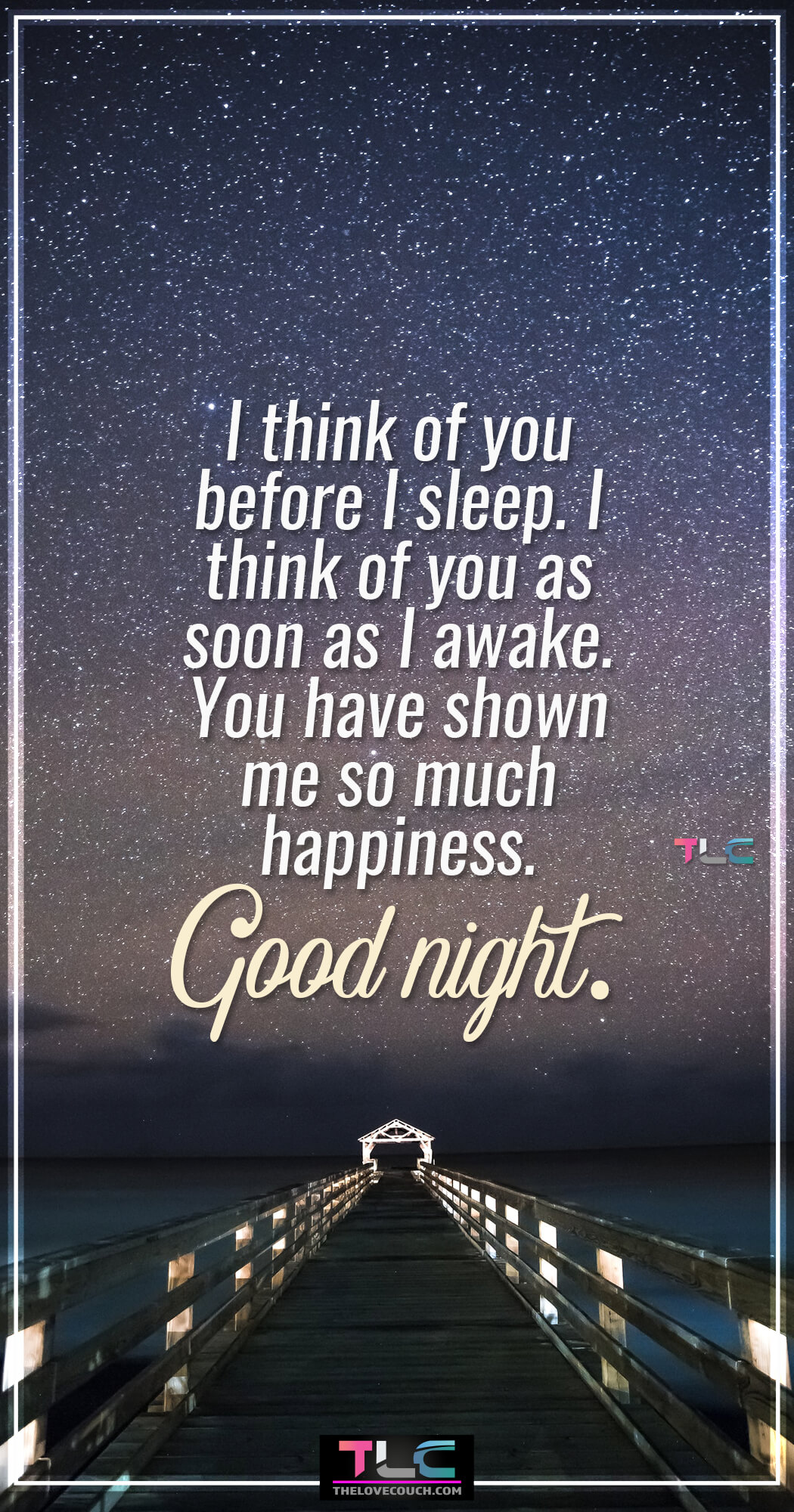 Goodnight Message For Boyfriend | Lovely Good Night Messages For Him | Good Night Texts For Him I think of you before I sleep. I think of you as soon as I awake. You have shown me so much happiness. Good night. Sending your husband or boyfriend good night love message for him is a kind and gentle way of showing him affection and letting him know you're always thinking of him. Here is a collection of some cute and sweet good night message for him to make him have a blissful night rest and think of you all night. Also, find more good night message for him to make him go crazy over you.
