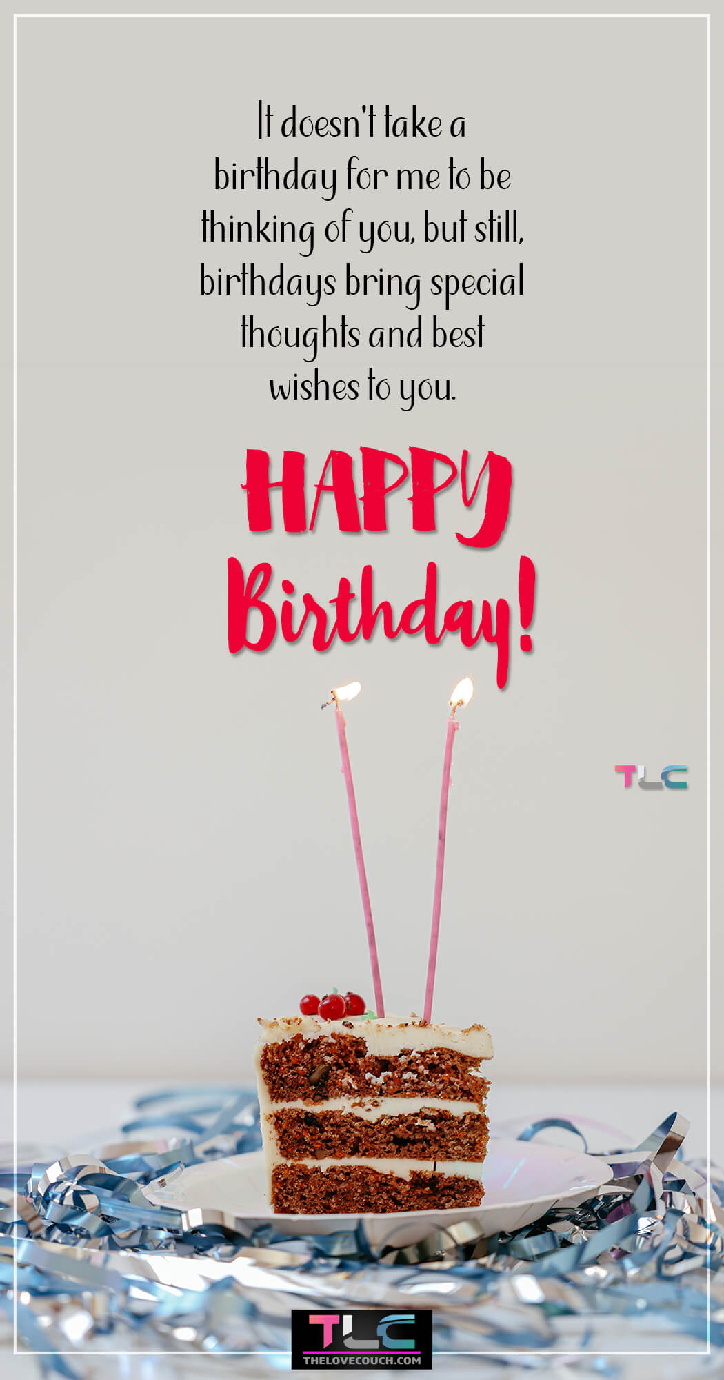It doesn't take a birthday for me to be thinking of you, but still, birthdays bring special thoughts and best wishes to you.