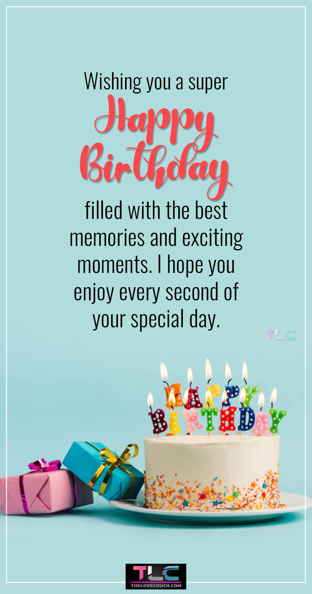 Wishing you a super happy birthday filled with the best memories and exciting moments. I hope you enjoy every second of your special day.