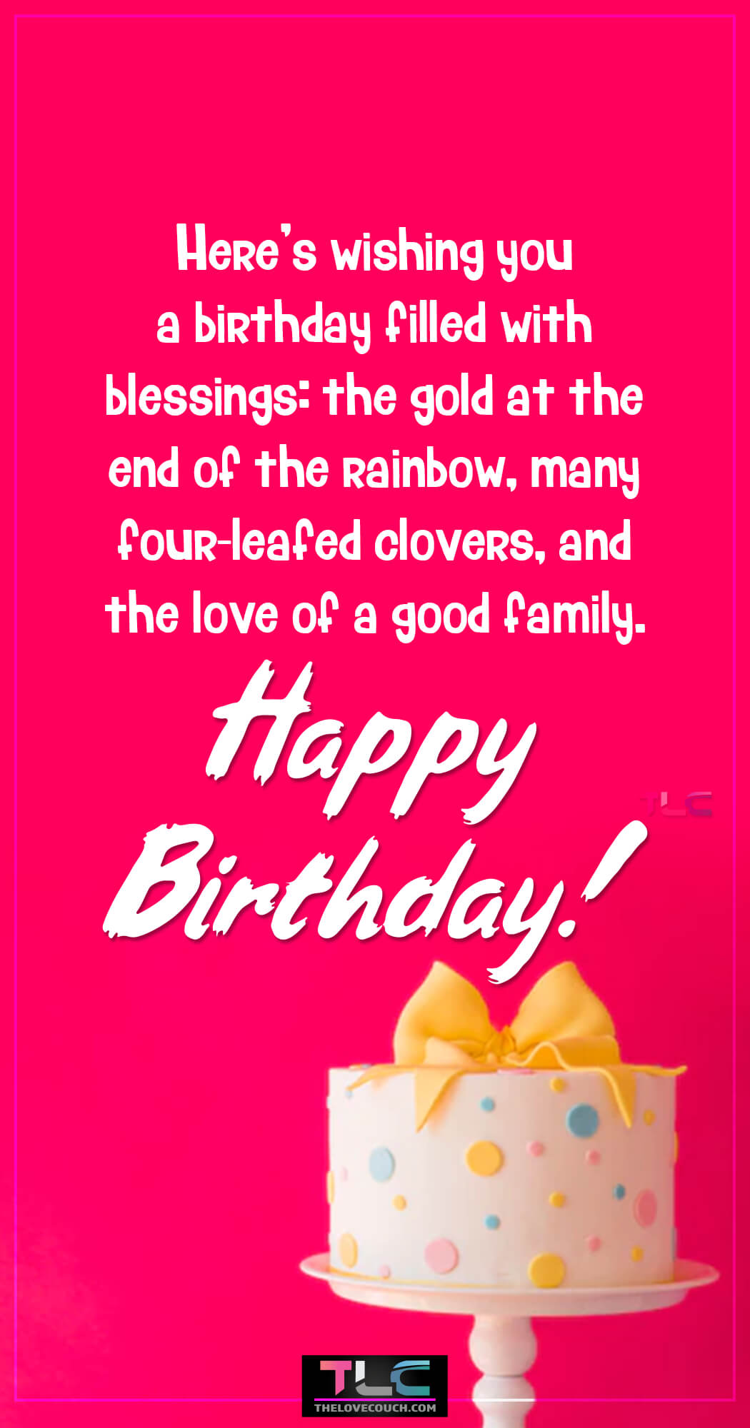 Here’s wishing you a birthday filled with blessings: the gold at the end of the rainbow, many four-leafed clovers, and the love of a good family. Happy Birthday!