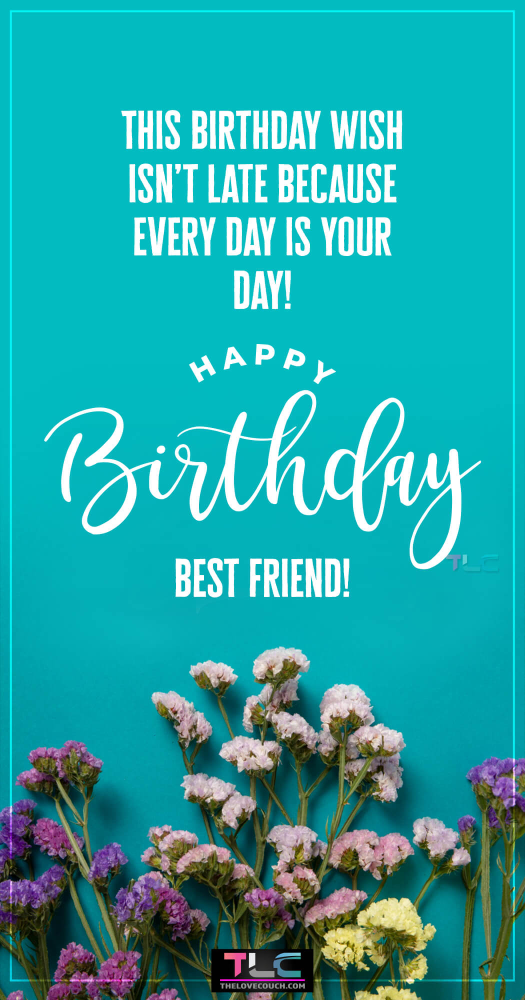 This birthday wish isn’t late because every day is your day! Happy Birthday, best friend!