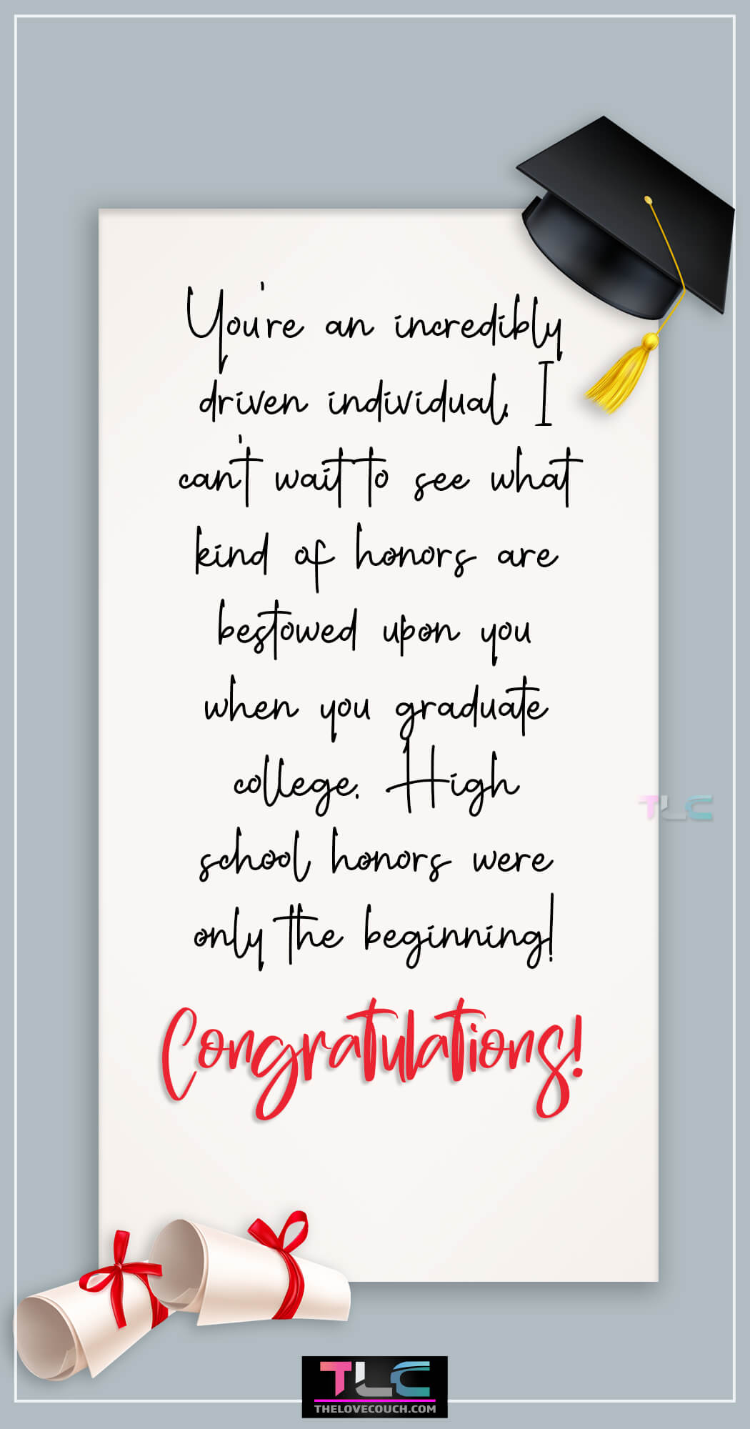 Sweet Graduation Messages - You're an incredibly driven individual. I can't wait to see what kind of honors are bestowed upon you when you graduate college. High school honors were only the beginning!