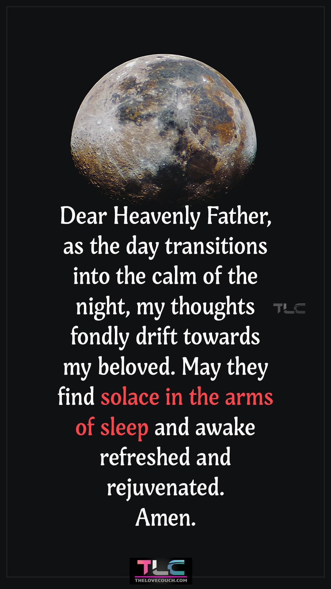 Dear Heavenly Father, as the day transitions into the calm of the night, my thoughts fondly drift towards my beloved. May they find solace in the arms of sleep and awake refreshed and rejuvenated. Amen. Best Night Prayer Messages for My Love