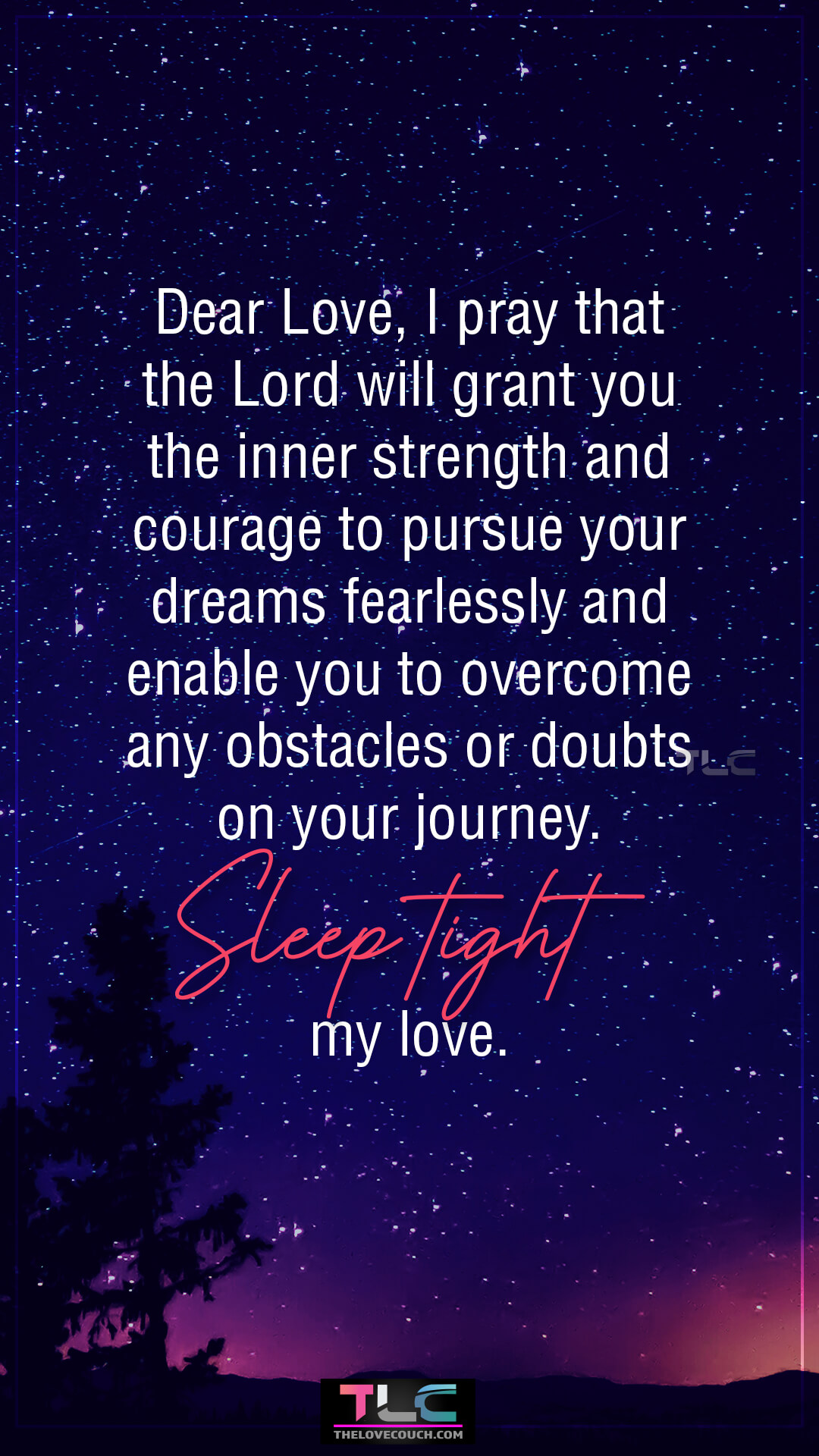 Dear Love, I pray that the Lord will grant you the inner strength and courage to pursue your dreams fearlessly and enable you to overcome any obstacles or doubts on your journey. Sleep tight, my love. Beautiful Good Night Prayer for My Love