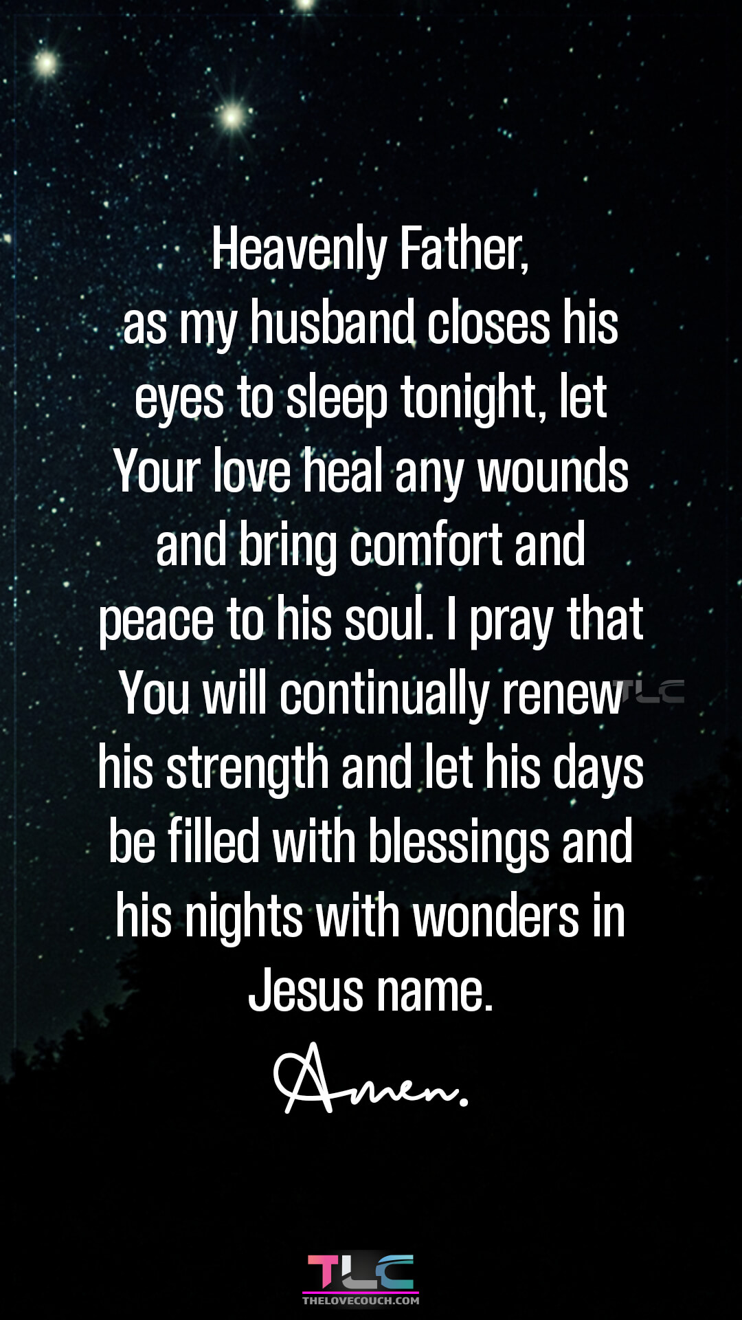 Heavenly Father, as my husband closes his eyes to sleep tonight, let Your love heal any wounds and bring comfort and peace to his soul. I pray that You will continually renew his strength and let his days be filled with blessings and his nights with wonders in Jesus name. Amen. Heartfelt Good Night Prayers For Him