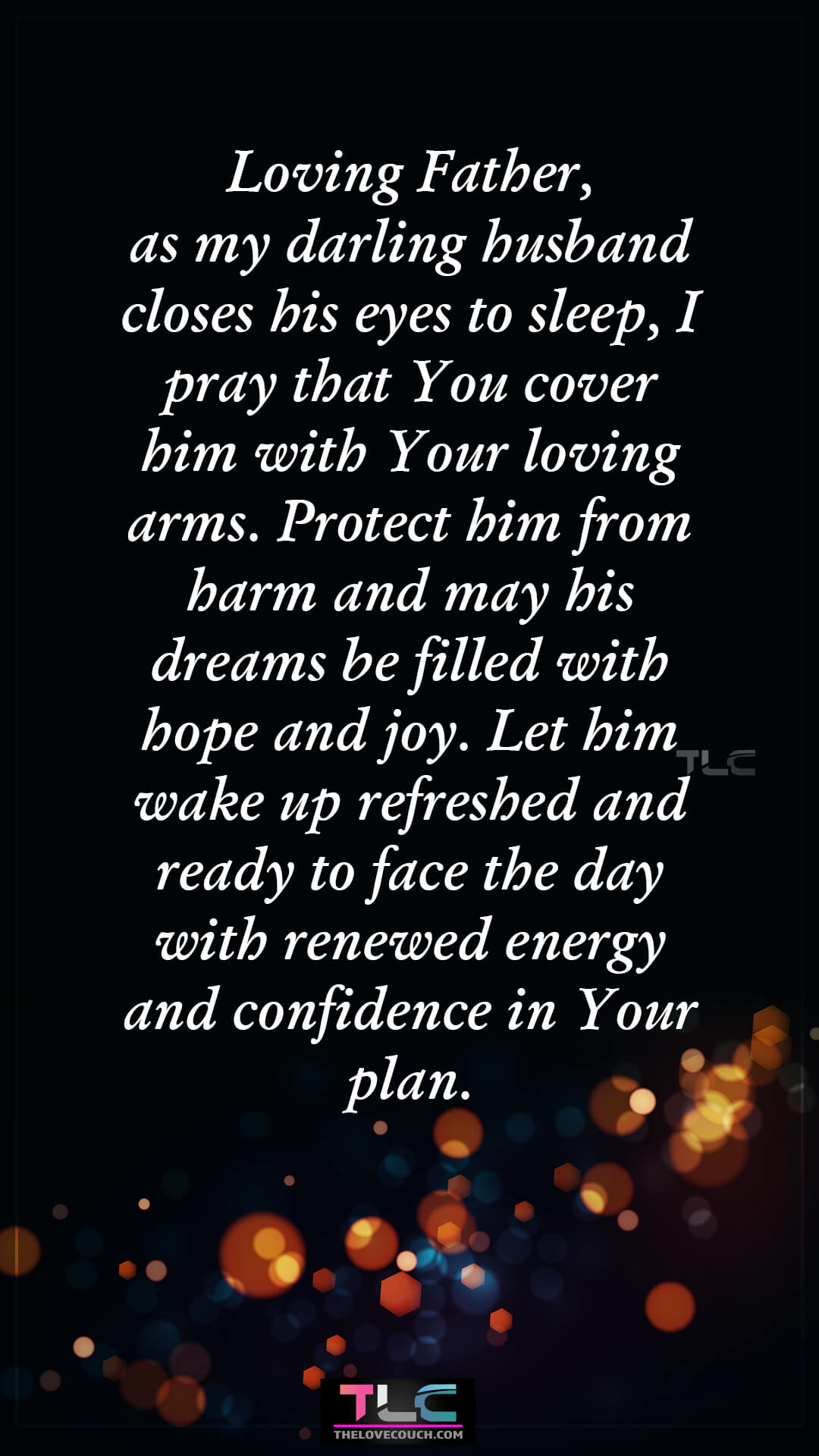 Loving Father, as my darling husband closes his eyes to sleep, I pray that You cover him with Your loving arms. Protect him from harm and may his dreams be filled with hope and joy. Let him wake up refreshed and ready to face the day with renewed energy and confidence in Your plan. Heartfelt Good Night Prayers For Him