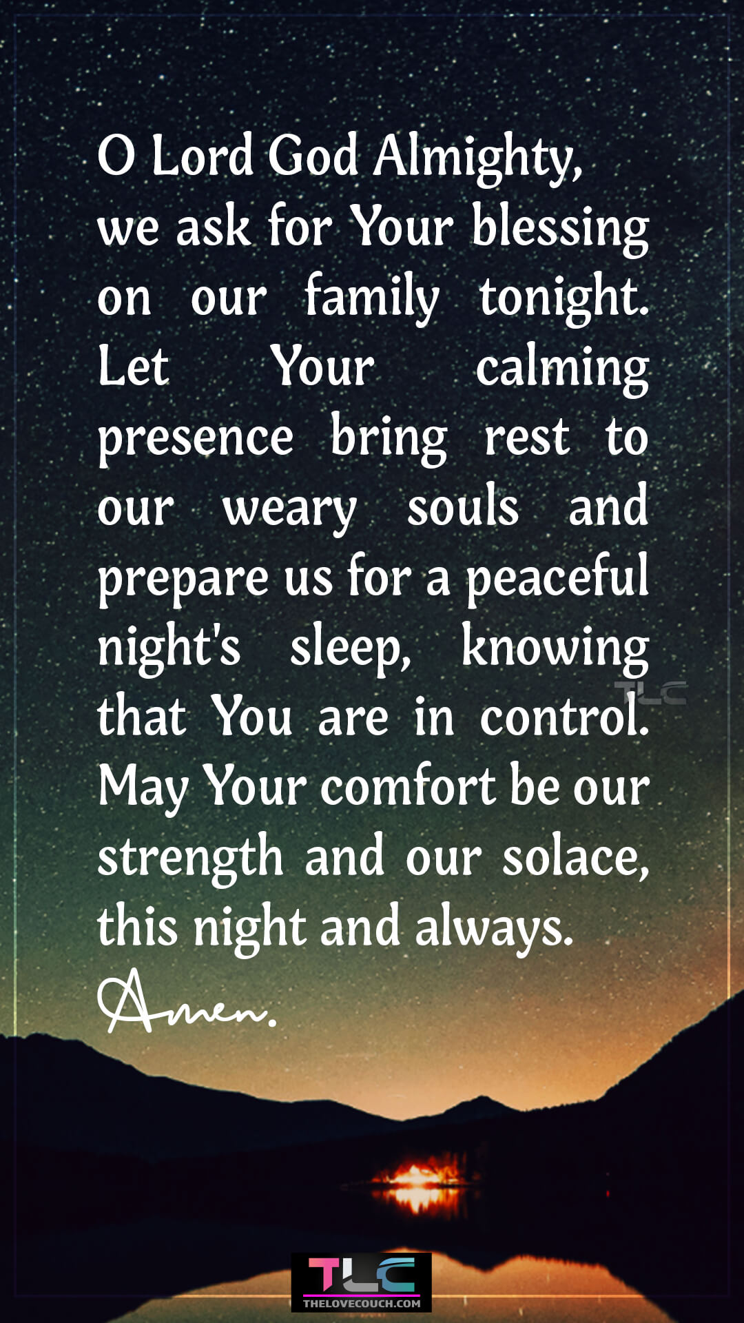 O Lord God Almighty, we ask for Your blessing on our family tonight. Let Your calming presence bring rest to our weary souls and prepare us for a peaceful night's sleep, knowing that You are in control. May Your comfort be our strength and our solace, this night and always. Amen. Good Night Prayers for Family Peace and Calm