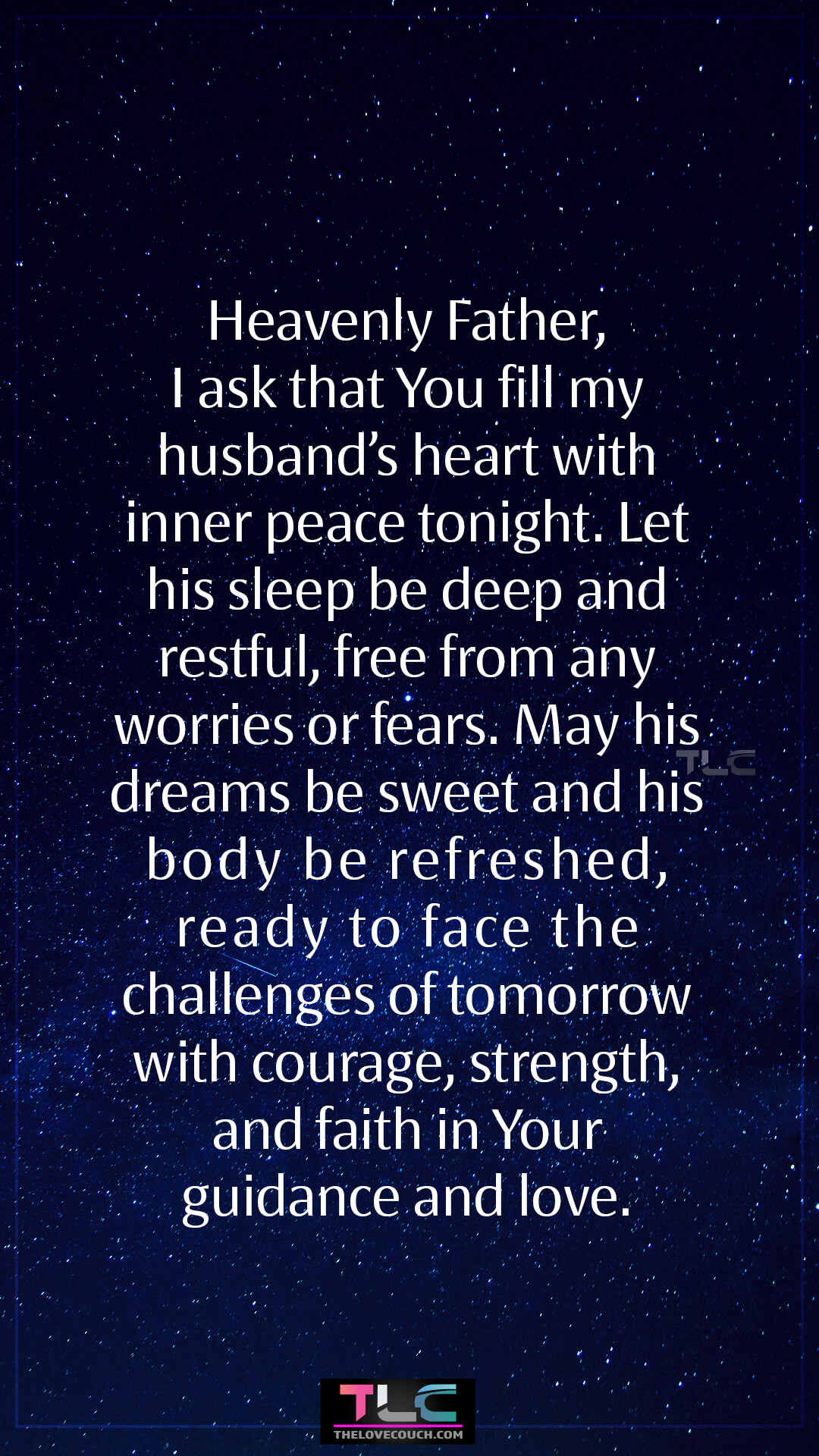 Heavenly Father, I ask that You fill my husband’s heart with inner peace tonight. Let his sleep be deep and restful, free from any worries or fears. May his dreams be sweet and his body be refreshed, ready to face the challenges of tomorrow with courage, strength, and faith in Your guidance and love. Prayers For Peace And Restful Sleep for My Husband
