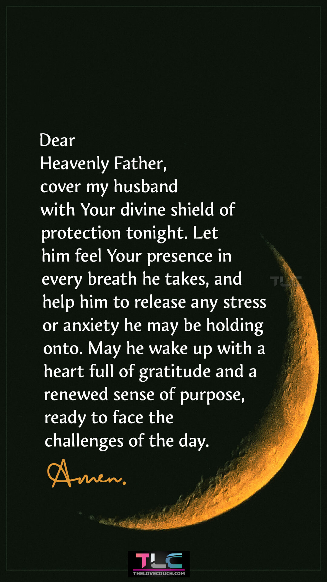 Dear Heavenly Father, cover my husband with Your divine shield of protection tonight. Let him feel Your presence in every breath he takes, and help him to release any stress or anxiety he may be holding onto. May he wake up with a heart full of gratitude and a renewed sense of purpose, ready to face the challenges of the day. Amen. Prayers For Protection And Safety For My Husband