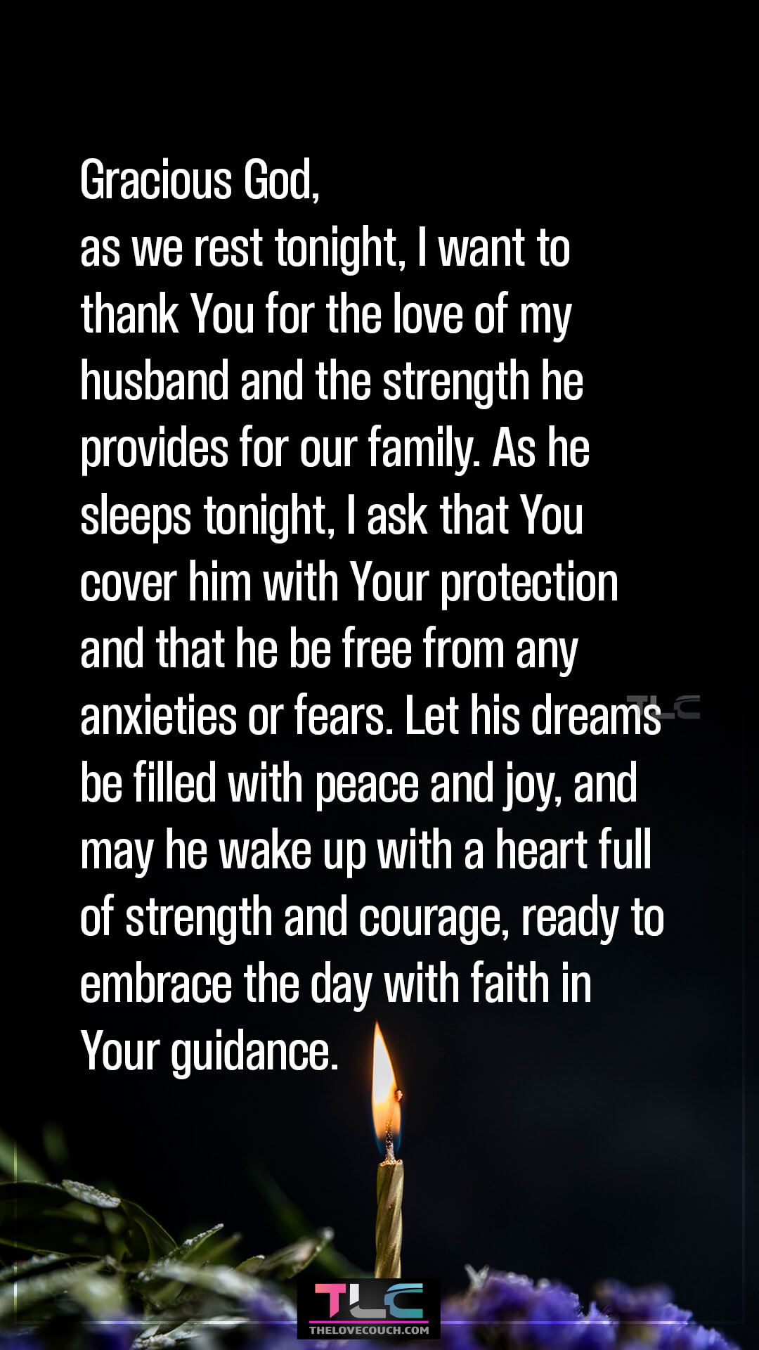 Gracious God, as we rest tonight, I want to thank You for the love of my husband and the strength he provides for our family. As he sleeps tonight, I ask that You cover him with Your protection and that he be free from any anxieties or fears. Let his dreams be filled with peace and joy, and may he wake up with a heart full of strength and courage, ready to embrace the day with faith in Your guidance. Prayers For Protection And Safety For My Husband