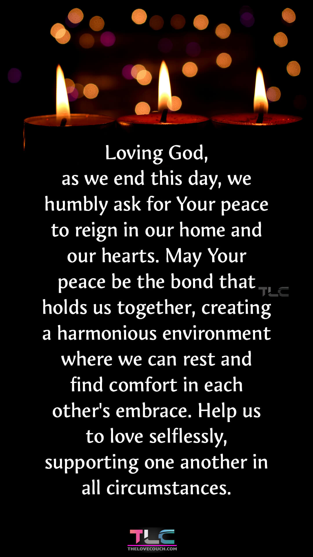 Loving God, as we end this day, we humbly ask for Your peace to reign in our home and our hearts. May Your peace be the bond that holds us together, creating a harmonious environment where we can rest and find comfort in each other's embrace. Help us to love selflessly, supporting one another in all circumstances. Good Night Prayers for Family Love and Harmony