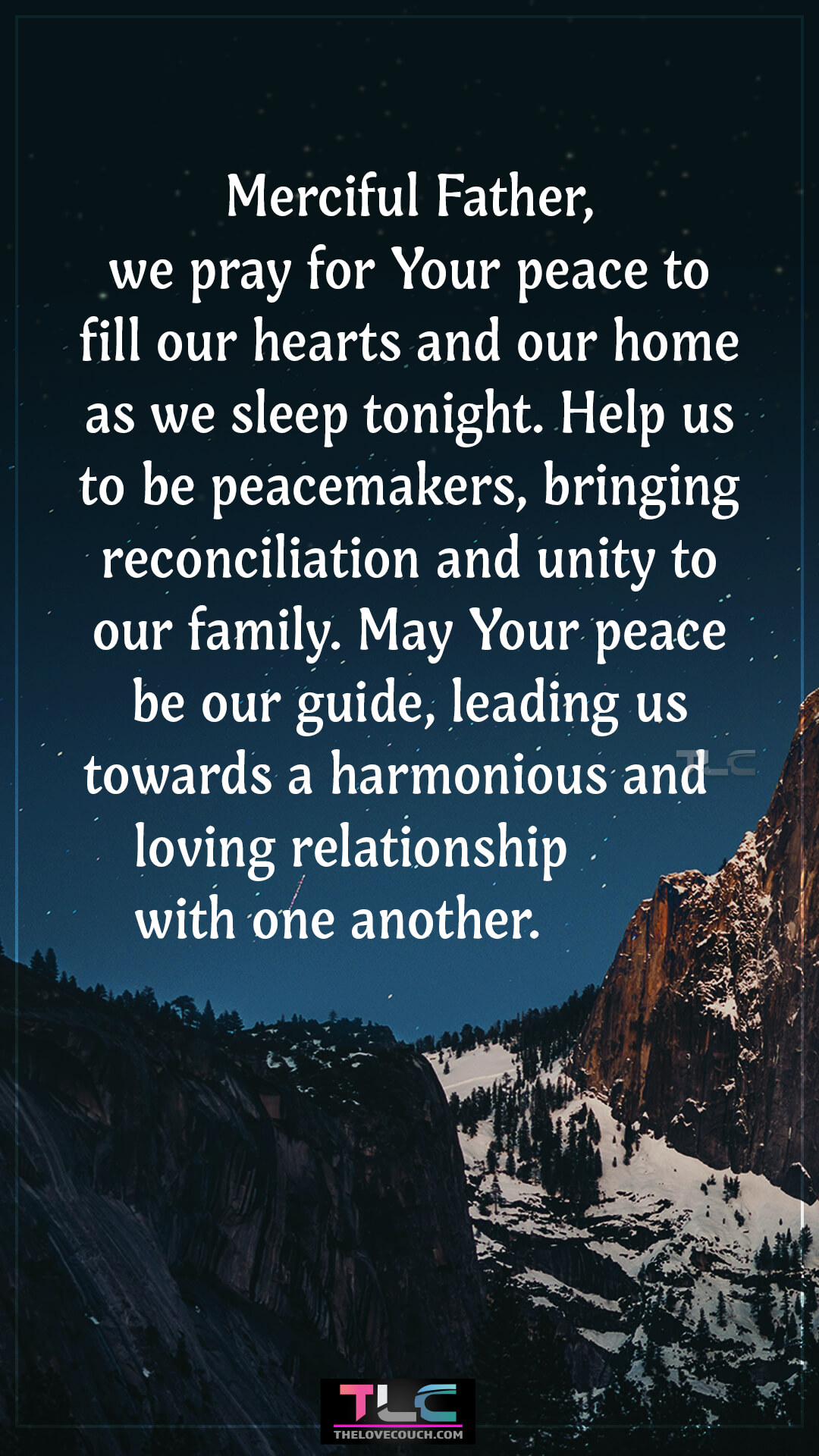 Merciful Father, we pray for Your peace to fill our hearts and our home as we sleep tonight. Help us to be peacemakers, bringing reconciliation and unity to our family. May Your peace be our guide, leading us towards a harmonious and loving relationship with one another. Good Night Prayers for Family Love and Harmony