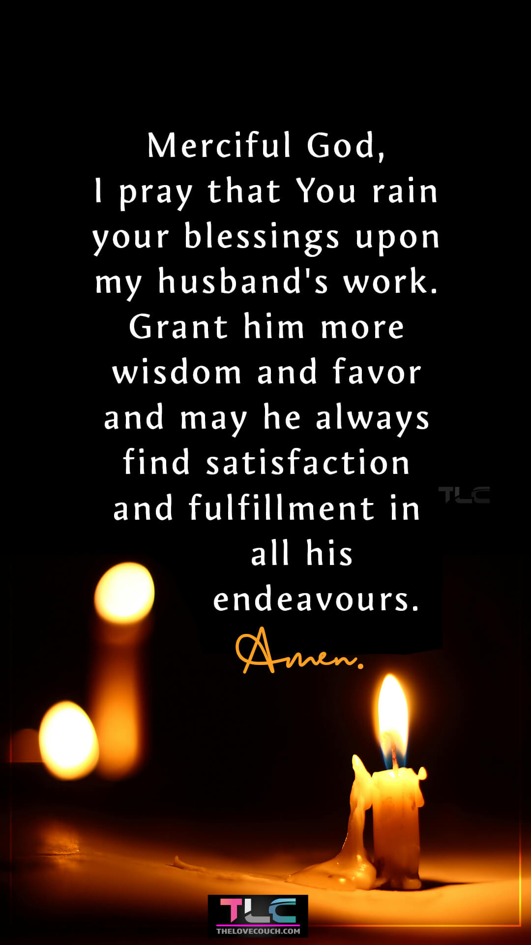 Merciful God, I pray that You rain your blessings upon my husband's work. Grant him more wisdom and favor and may he always find satisfaction and fulfillment in all his endeavours. Amen. Powerful Good Night Prayer Message For Him