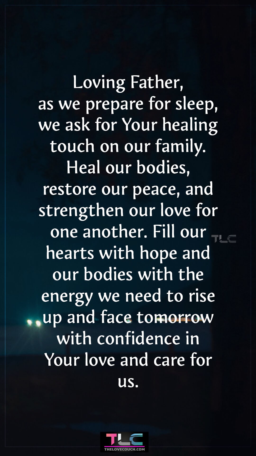 Loving Father, as we prepare for sleep, we ask for Your healing touch on our family. Heal our bodies, restore our peace, and strengthen our love for one another. Fill our hearts with hope and our bodies with the energy we need to rise up and face tomorrow with confidence in Your love and care for us. Good Night Prayers for Family Healing and Strength