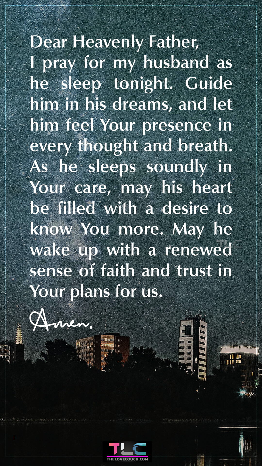 Dear Heavenly Father, I pray for my husband as he sleep tonight. Guide him in his dreams, and let him feel Your presence in every thought and breath. As he sleeps soundly in Your care, may his heart be filled with a desire to know You more. May he wake up with a renewed sense of faith and trust in Your plans for us. Amen. Prayers For Guidance And Faith For My Husband