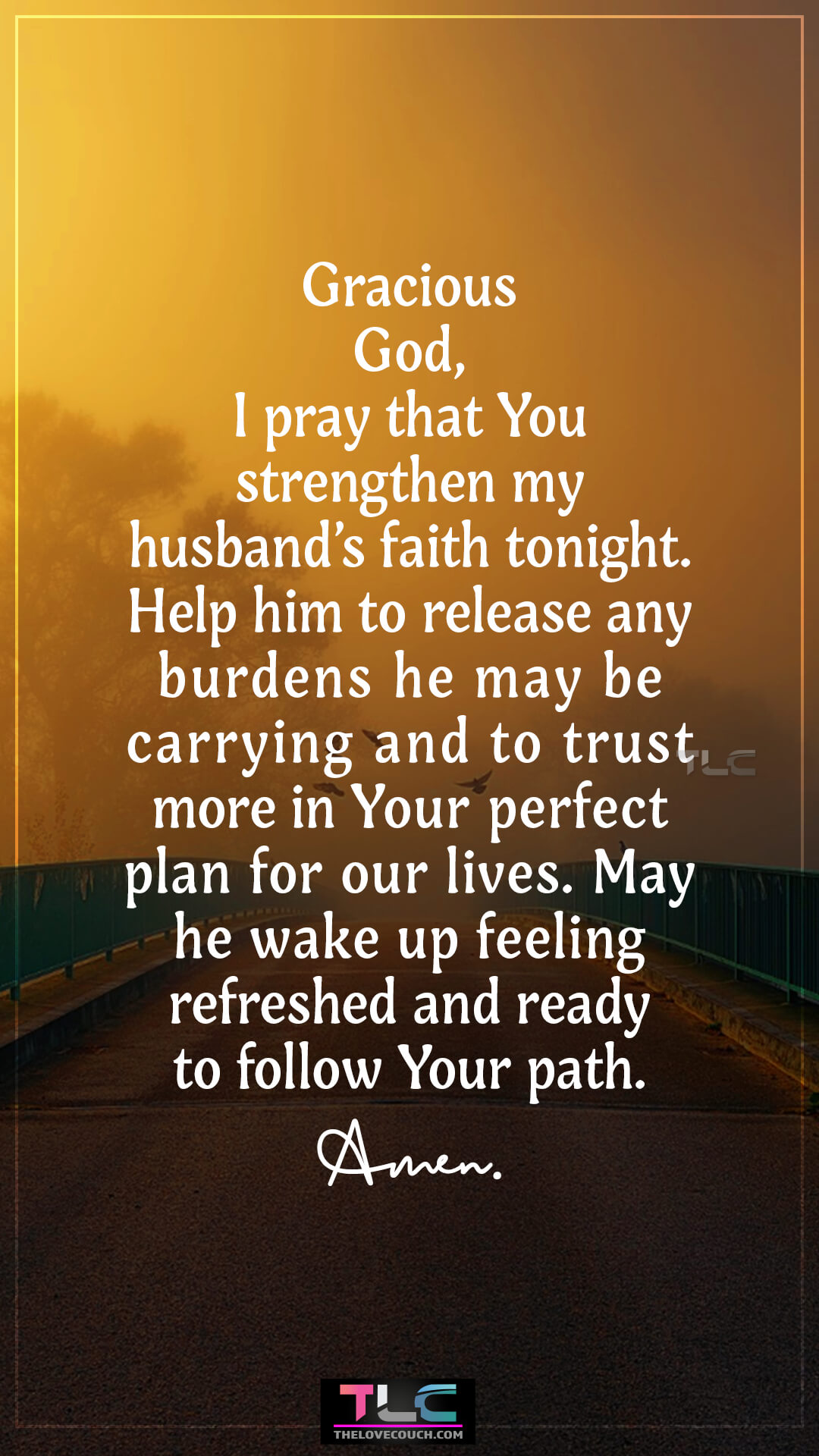 Gracious God, I pray that You strengthen my husband’s faith tonight. Help him to release any burdens he may be carrying and to trust more in Your perfect plan for our lives. May he wake up feeling refreshed and ready to follow Your path. Amen. Prayers For Guidance And Faith For My Husband