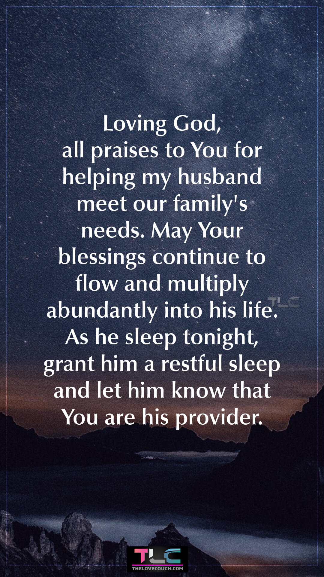 Loving God, all praises to You for helping my husband meet our family's needs. May Your blessings continue to flow and multiply abundantly into his life. As he sleep tonight, grant him a restful sleep and let him know that You are his provider. Best Good Night Prayer For My Husband