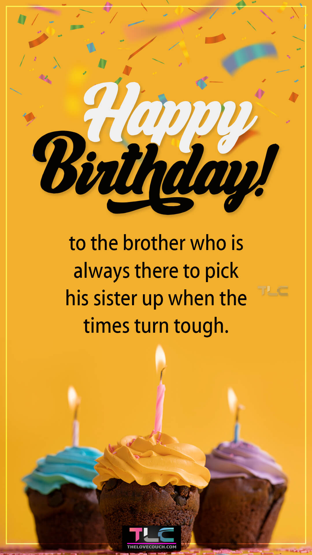 Happy birthday to the brother who is always there to pick his sister up when the times turn tough. Birthday Wishes For Brother From Sister