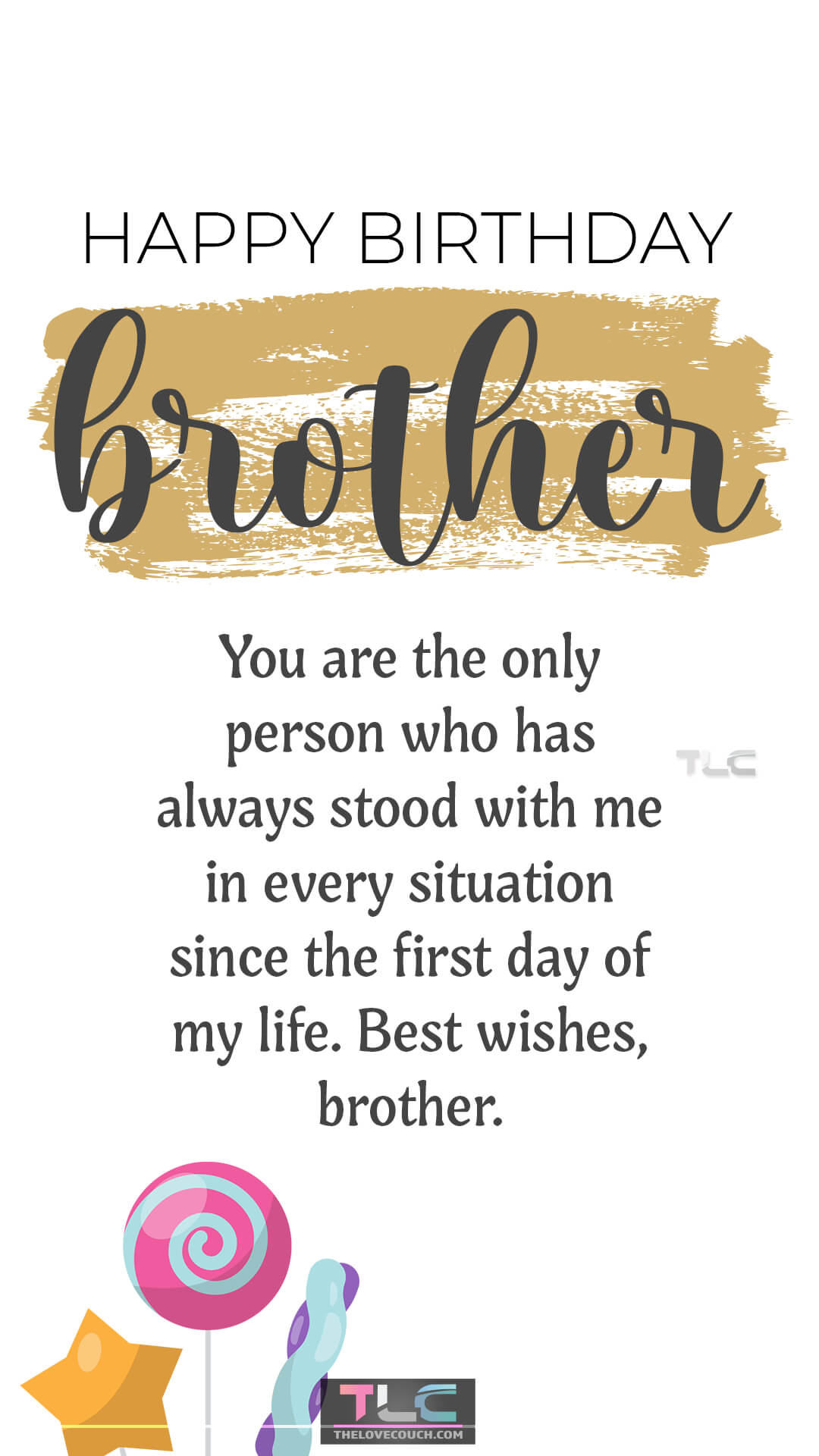 Happy Birthday, brother. You are the only person who has always stood with me in every situation since the first day of my life. Best wishes, brother. Sweet Birthday Wishes for Brother