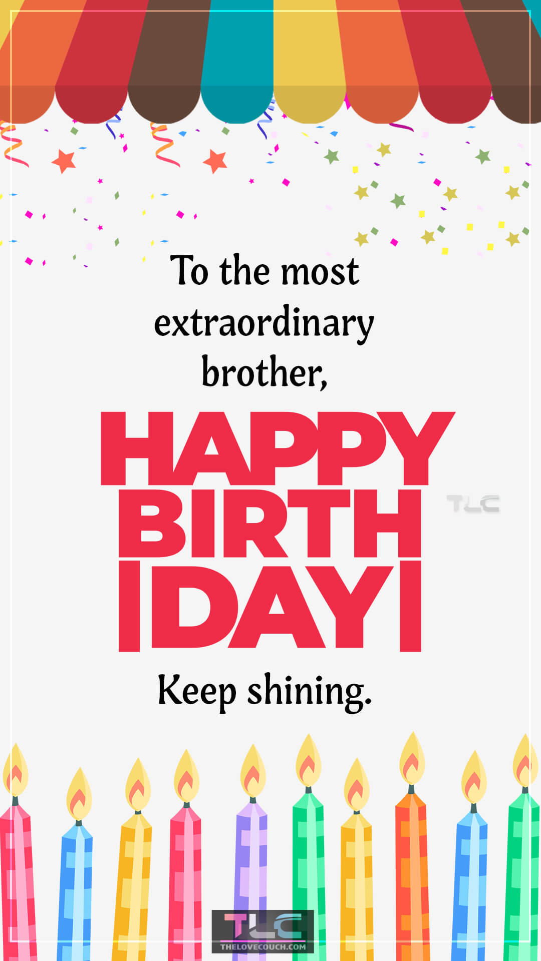 To the most extraordinary brother, happy birthday! Keep shining. Cute Happy Birthday Wishes For Brother
