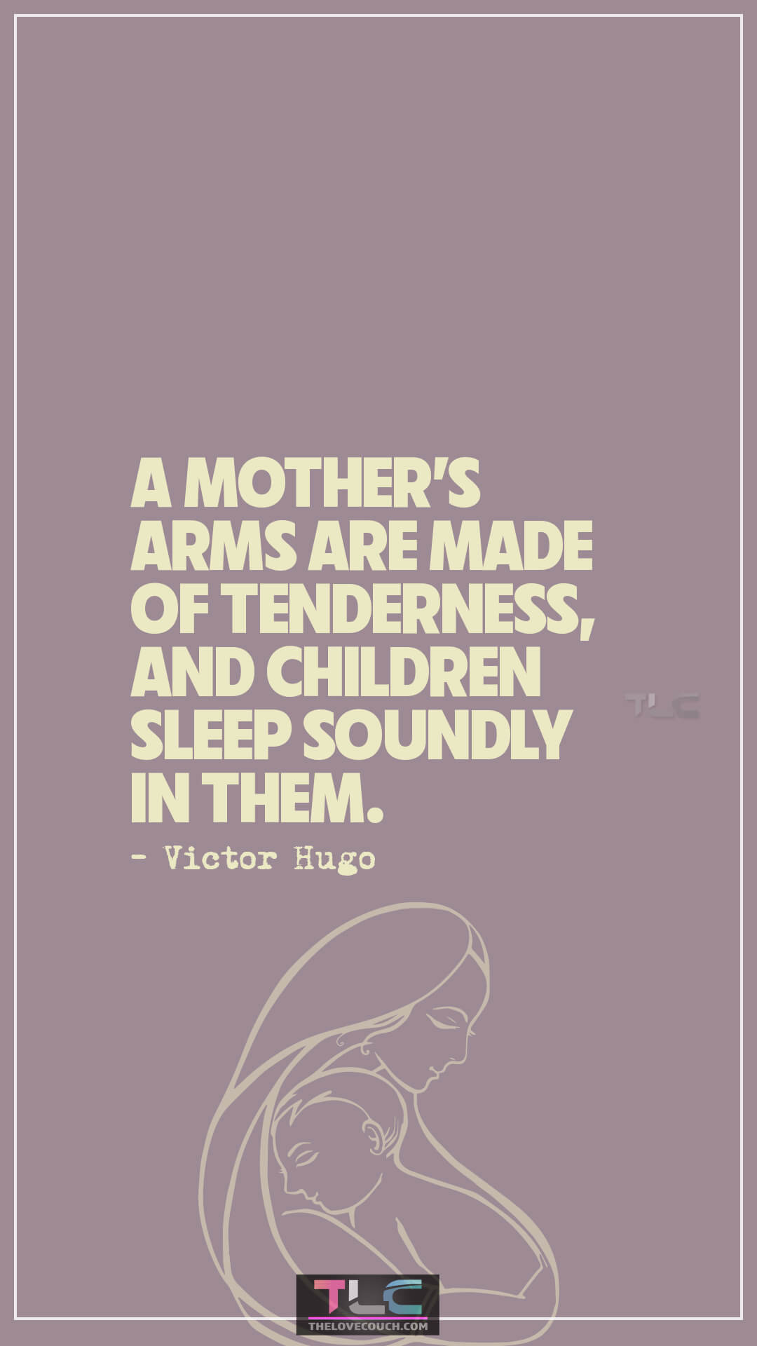 A mother’s arms are made of tenderness, and children sleep soundly in them. - Victor Hugo Uplifting Mom Quotes to Warm Her Heart
