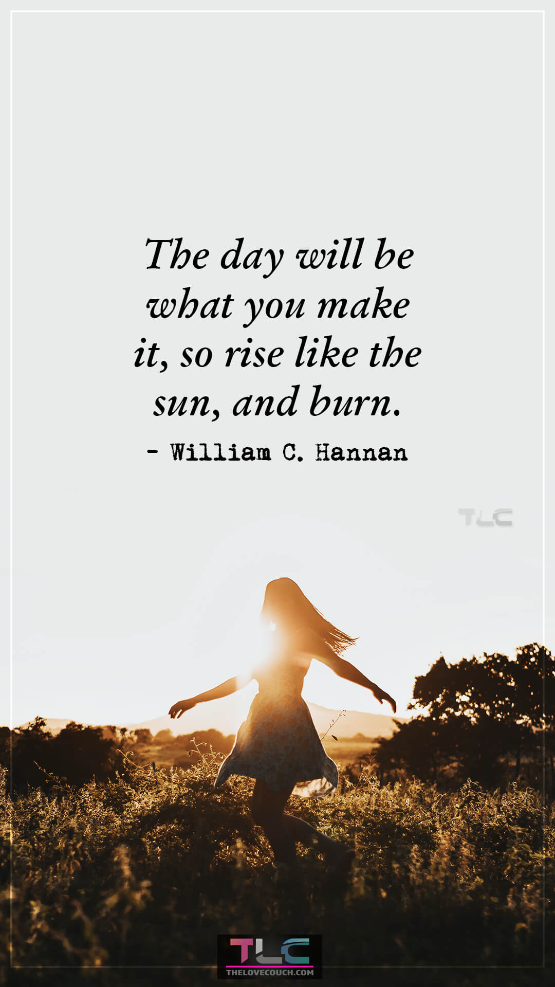 The day will be what you make it, so rise like the sun, and burn. - William C. Hannan Best Positive Good Morning Quotes